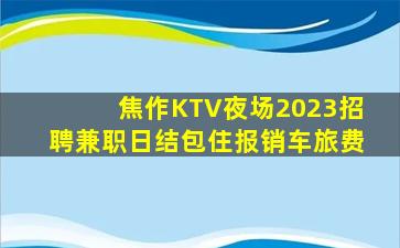 焦作KTV夜场2023招聘兼职日结包住报销车旅费